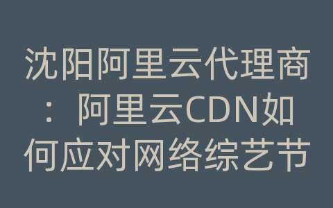 沈阳阿里云代理商：阿里云CDN如何应对网络综艺节目的内容传输和加载效率？