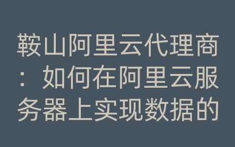 鞍山阿里云代理商：如何在阿里云服务器上实现数据的备份监控和紧急恢复？