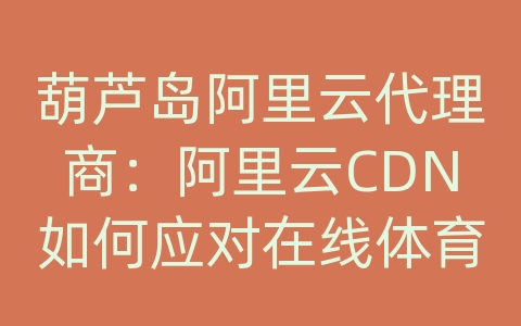 葫芦岛阿里云代理商：阿里云CDN如何应对在线体育赛事的内容传输和网络优化？