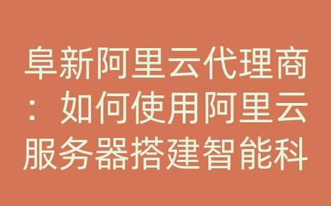 阜新阿里云代理商：如何使用阿里云服务器搭建智能科技和数据库系统？