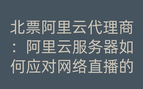 北票阿里云代理商：阿里云服务器如何应对网络直播的高效传输和加载速度？