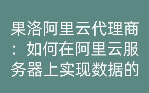 果洛阿里云代理商：如何在阿里云服务器上实现数据的热备份和紧急恢复？