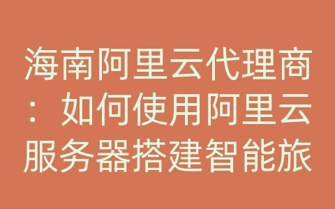 海南阿里云代理商：如何使用阿里云服务器搭建智能旅行和数据库系统？