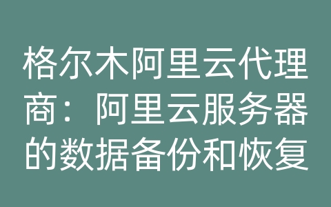 格尔木阿里云代理商：阿里云服务器的数据备份和恢复容灾方案的容灾备份验证？