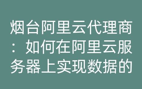 烟台阿里云代理商：如何在阿里云服务器上实现数据的多副本备份和紧急恢复？