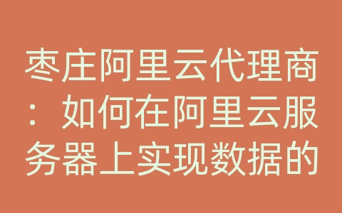 枣庄阿里云代理商：如何在阿里云服务器上实现数据的备份一致性和紧急恢复？