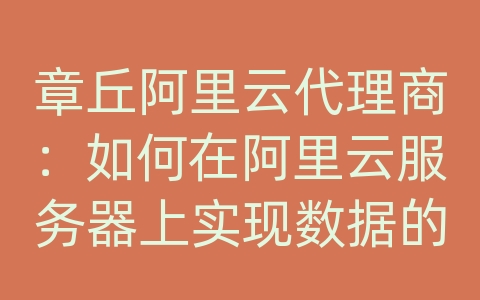 章丘阿里云代理商：如何在阿里云服务器上实现数据的异地冗余备份和紧急恢复？