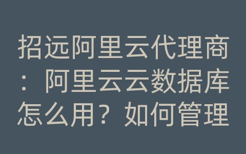 招远阿里云代理商：阿里云云数据库怎么用？如何管理云数据库？