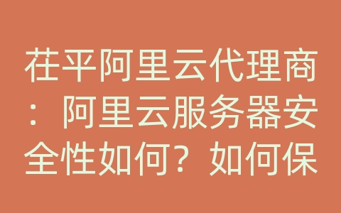 茌平阿里云代理商：阿里云服务器安全性如何？如何保障服务器安全？