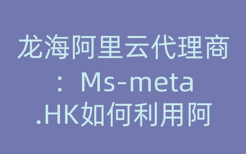 龙海阿里云代理商：Ms-meta.HK如何利用阿里云开发元宇宙产品？