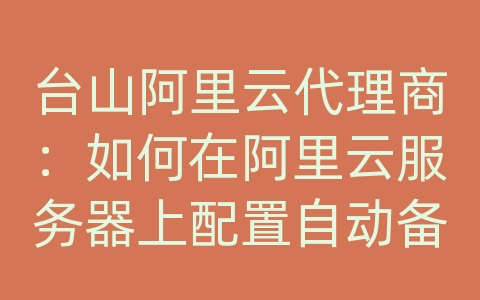 台山阿里云代理商：如何在阿里云服务器上配置自动备份？