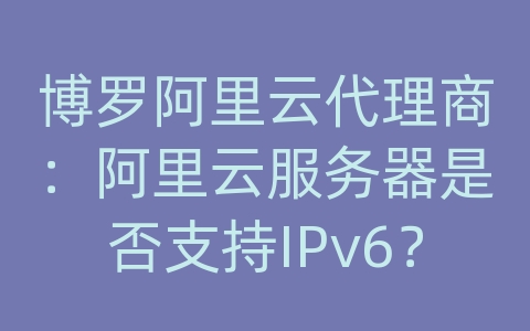 博罗阿里云代理商：阿里云服务器是否支持IPv6？如何配置IPv6？