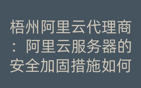 梧州阿里云代理商：阿里云服务器的安全加固措施如何实施？