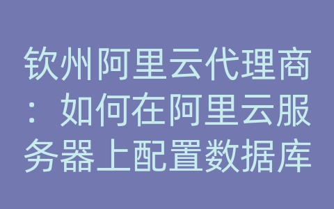 钦州阿里云代理商：如何在阿里云服务器上配置数据库访问权限？