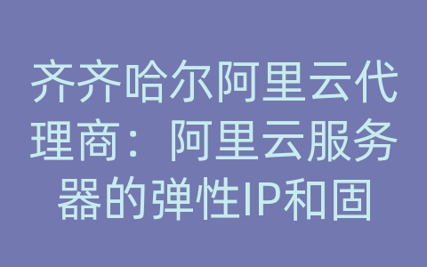 齐齐哈尔阿里云代理商：阿里云服务器的弹性IP和固定IP有何区别？