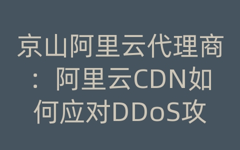 京山阿里云代理商：阿里云CDN如何应对DDoS攻击和网络威胁？