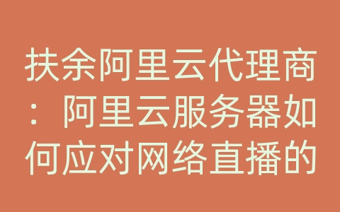 扶余阿里云代理商：阿里云服务器如何应对网络直播的高质量传输和加载速度？