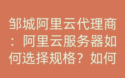 邹城阿里云代理商：阿里云服务器如何选择规格？如何根据需求选购服务器？