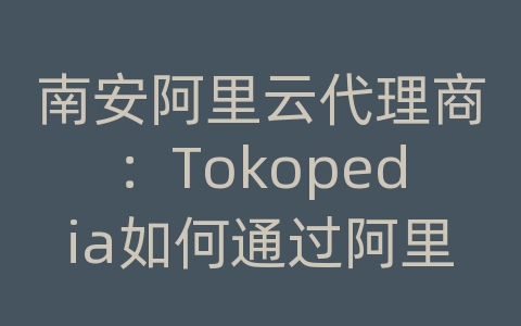 南安阿里云代理商：Tokopedia如何通过阿里云技术实现商业民主化？