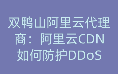 双鸭山阿里云代理商：阿里云CDN如何防护DDoS攻击和恶意访问？