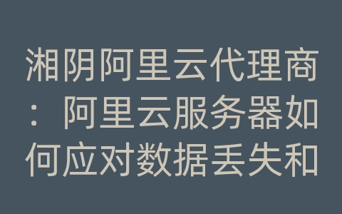 湘阴阿里云代理商：阿里云服务器如何应对数据丢失和文件损坏？