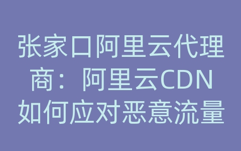 张家口阿里云代理商：阿里云CDN如何应对恶意流量和网络威胁？