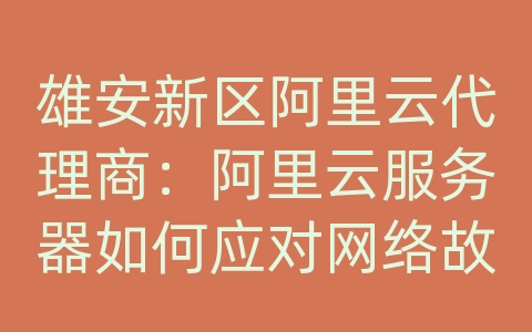 雄安新区阿里云代理商：阿里云服务器如何应对网络故障和断网问题？