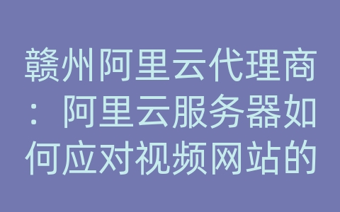 赣州阿里云代理商：阿里云服务器如何应对视频网站的高清流媒体传输和加载速度？