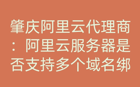 肇庆阿里云代理商：阿里云服务器是否支持多个域名绑定？如何设置多个域名？