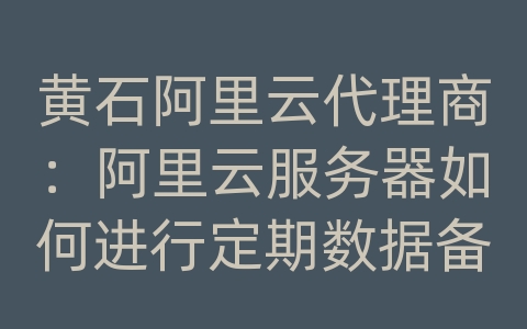 黄石阿里云代理商：阿里云服务器如何进行定期数据备份和恢复？