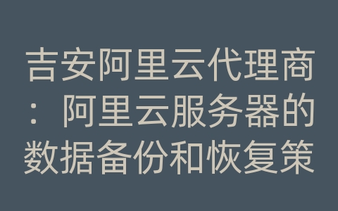 吉安阿里云代理商：阿里云服务器的数据备份和恢复策略和可行性？