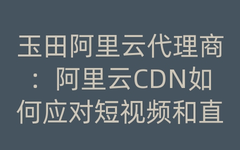 玉田阿里云代理商：阿里云CDN如何应对短视频和直播平台的内容传输和分发？