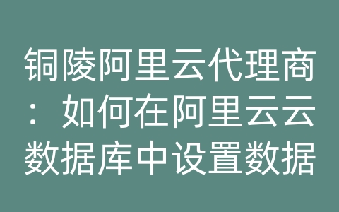 铜陵阿里云代理商：如何在阿里云云数据库中设置数据库审计？