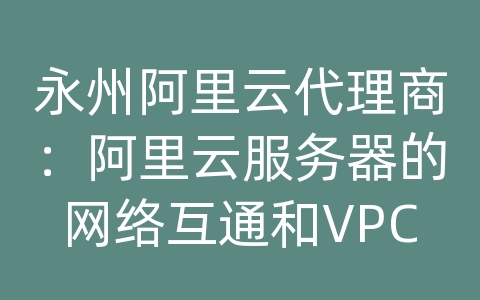 永州阿里云代理商：阿里云服务器的网络互通和VPC连接方式？