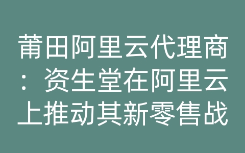 莆田阿里云代理商：资生堂在阿里云上推动其新零售战略有哪些具体举措？