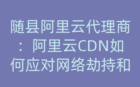 随县阿里云代理商：阿里云CDN如何应对网络劫持和篡改？