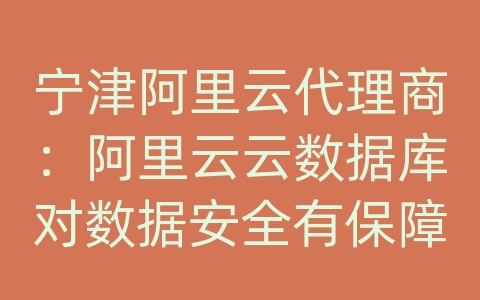 宁津阿里云代理商：阿里云云数据库对数据安全有保障吗？如何防止数据泄露？