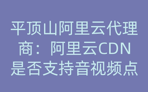 平顶山阿里云代理商：阿里云CDN是否支持音视频点播？如何应用点播加速？