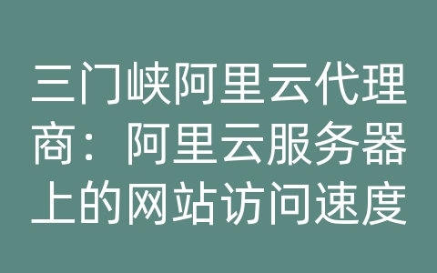 三门峡阿里云代理商：阿里云服务器上的网站访问速度慢怎么办？