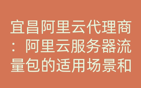 宜昌阿里云代理商：阿里云服务器流量包的适用场景和限制？