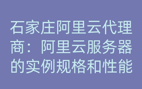 石家庄阿里云代理商：阿里云服务器的实例规格和性能对比？