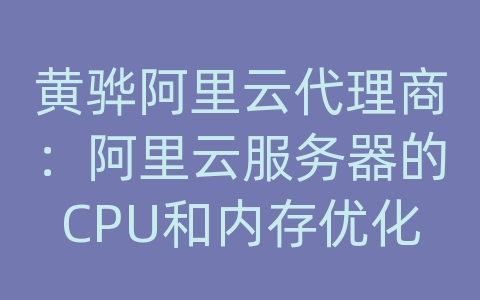 黄骅阿里云代理商：阿里云服务器的CPU和内存优化配置？