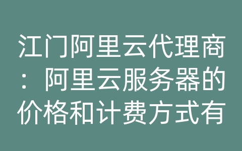 江门阿里云代理商：阿里云服务器的价格和计费方式有哪些？如何选择合适的套餐？