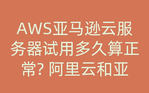 AWS亚马逊云服务器试用多久算正常? 阿里云和亚马逊云计算营业额