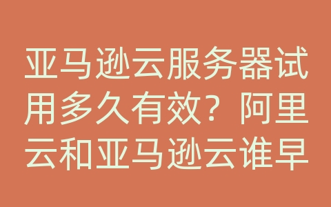 亚马逊云服务器试用多久有效？阿里云和亚马逊云谁早？