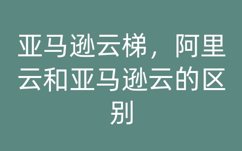 亚马逊云梯，阿里云和亚马逊云的区别