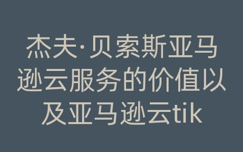 杰夫·贝索斯亚马逊云服务的价值以及亚马逊云tiktok直播