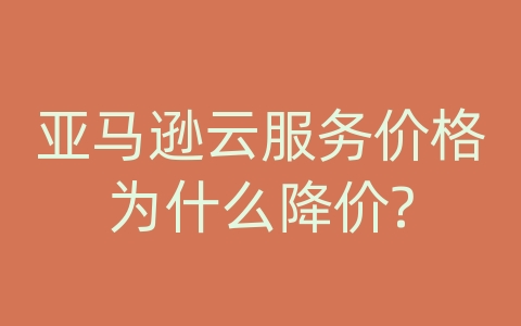 亚马逊云服务价格为什么降价?