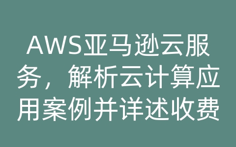 AWS亚马逊云服务，解析云计算应用案例并详述收费标准