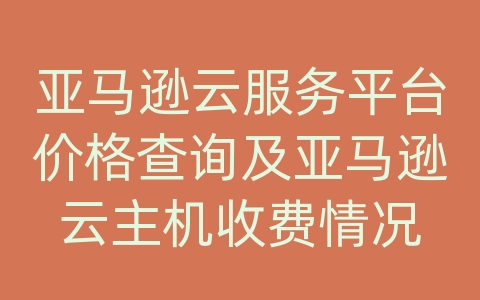 亚马逊云服务平台价格查询及亚马逊云主机收费情况